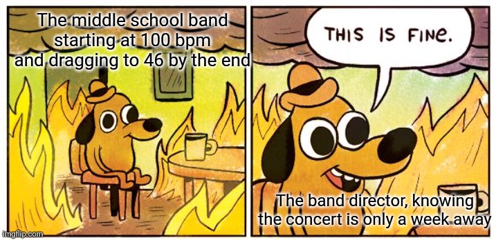 This Is Fine Meme | The middle school band starting at 100 bpm and dragging to 46 by the end; The band director, knowing the concert is only a week away | image tagged in memes,this is fine | made w/ Imgflip meme maker