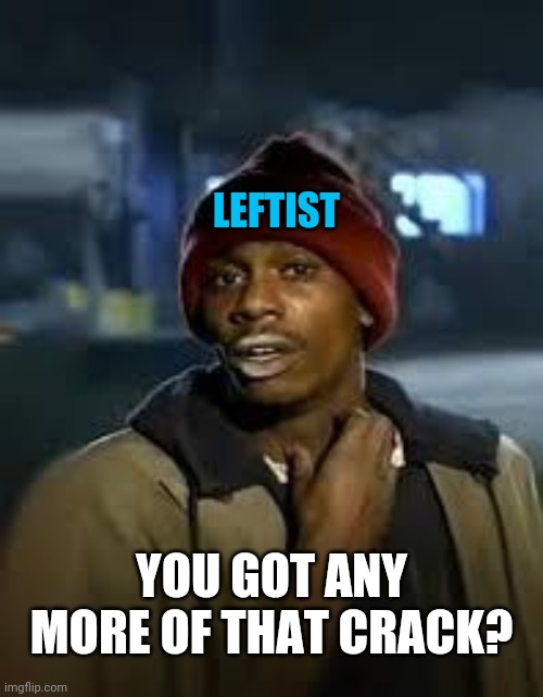You Got Any More | LEFTIST YOU GOT ANY MORE OF THAT CRACK? | image tagged in you got any more | made w/ Imgflip meme maker