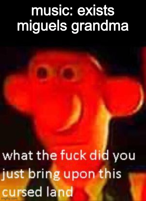 music | music: exists
miguels grandma | image tagged in what did you just bring upon this cursed land meme | made w/ Imgflip meme maker