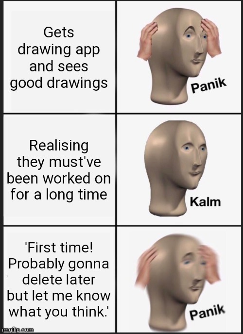 Oh no | Gets drawing app and sees good drawings; Realising they must've been worked on for a long time; 'First time! Probably gonna delete later but let me know what you think.' | image tagged in memes,panik kalm panik | made w/ Imgflip meme maker