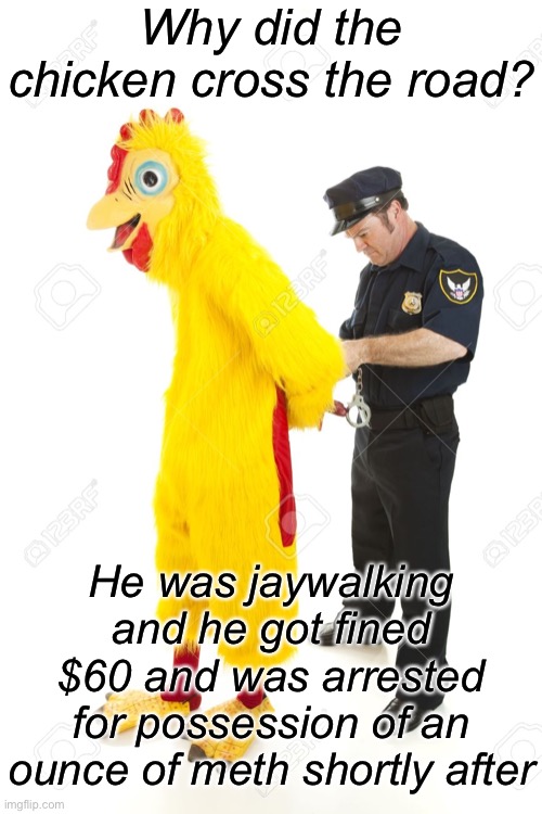 How’s that for an ending | Why did the chicken cross the road? He was jaywalking and he got fined $60 and was arrested for possession of an ounce of meth shortly after | image tagged in chicken arrest | made w/ Imgflip meme maker