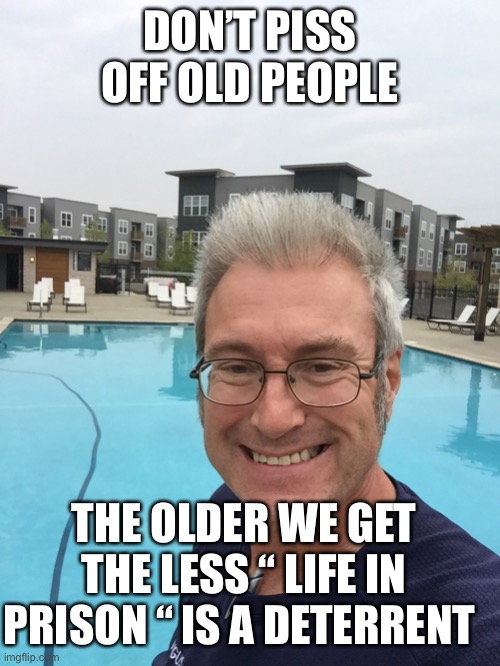 Bad boomer | DON’T PISS OFF OLD PEOPLE; THE OLDER WE GET THE LESS “ LIFE IN PRISON “ IS A DETERRENT | image tagged in funny memes | made w/ Imgflip meme maker