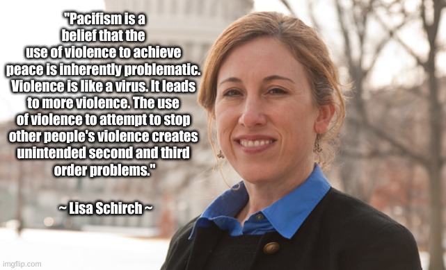 Violence is like a virus | "Pacifism is a belief that the 
use of violence to achieve 
peace is inherently problematic. 
Violence is like a virus. It leads 
to more violence. The use 
of violence to attempt to stop 
other people's violence creates 
unintended second and third 
order problems."; ~ Lisa Schirch ~ | image tagged in pacifism,violence,unintended problems | made w/ Imgflip meme maker