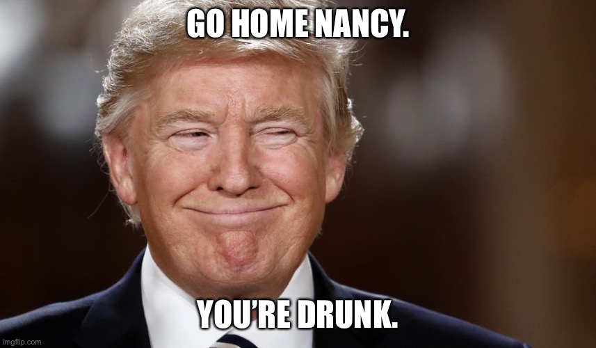 Donald Trump smiling | GO HOME NANCY. YOU’RE DRUNK. | image tagged in donald trump smiling | made w/ Imgflip meme maker