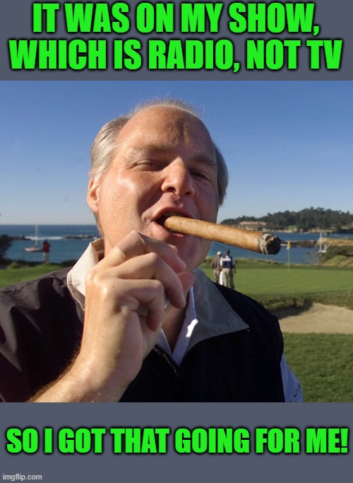 Rush Limbaugh Cigar | IT WAS ON MY SHOW, WHICH IS RADIO, NOT TV SO I GOT THAT GOING FOR ME! | image tagged in rush limbaugh cigar | made w/ Imgflip meme maker
