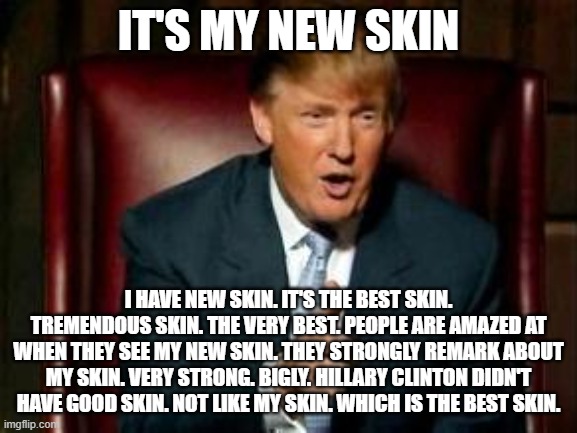 Donald Trump | IT'S MY NEW SKIN I HAVE NEW SKIN. IT'S THE BEST SKIN. TREMENDOUS SKIN. THE VERY BEST. PEOPLE ARE AMAZED AT WHEN THEY SEE MY NEW SKIN. THEY S | image tagged in donald trump | made w/ Imgflip meme maker