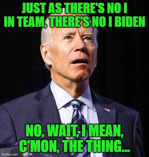 You can't spell .... The thing .... Without, you know, the thing... | JUST AS THERE'S NO I IN TEAM, THERE'S NO I BIDEN; NO, WAIT, I MEAN, C'MON, THE THING... | image tagged in joe biden | made w/ Imgflip meme maker