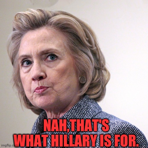 hillary clinton pissed | NAH,THAT'S WHAT HILLARY IS FOR. | image tagged in hillary clinton pissed | made w/ Imgflip meme maker