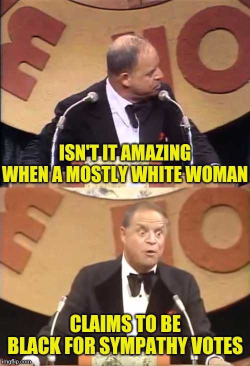 Don Rickles Roast | ISN'T IT AMAZING WHEN A MOSTLY WHITE WOMAN CLAIMS TO BE BLACK FOR SYMPATHY VOTES | image tagged in don rickles roast | made w/ Imgflip meme maker