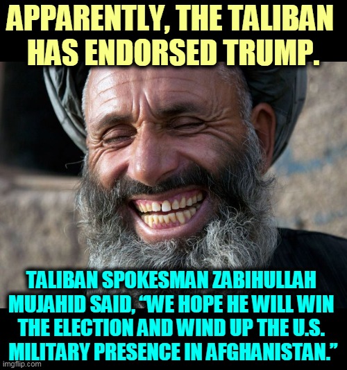 I'm not sure how many votes this will swing. | APPARENTLY, THE TALIBAN 
HAS ENDORSED TRUMP. TALIBAN SPOKESMAN ZABIHULLAH 
MUJAHID SAID, “WE HOPE HE WILL WIN 
THE ELECTION AND WIND UP THE U.S. 
MILITARY PRESENCE IN AFGHANISTAN.” | image tagged in laughing terrorist,taliban,support,trump,terrorist | made w/ Imgflip meme maker