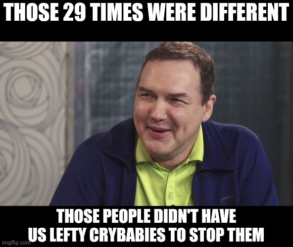 Norm Macdonald Live | THOSE 29 TIMES WERE DIFFERENT THOSE PEOPLE DIDN'T HAVE US LEFTY CRYBABIES TO STOP THEM | image tagged in norm macdonald live | made w/ Imgflip meme maker