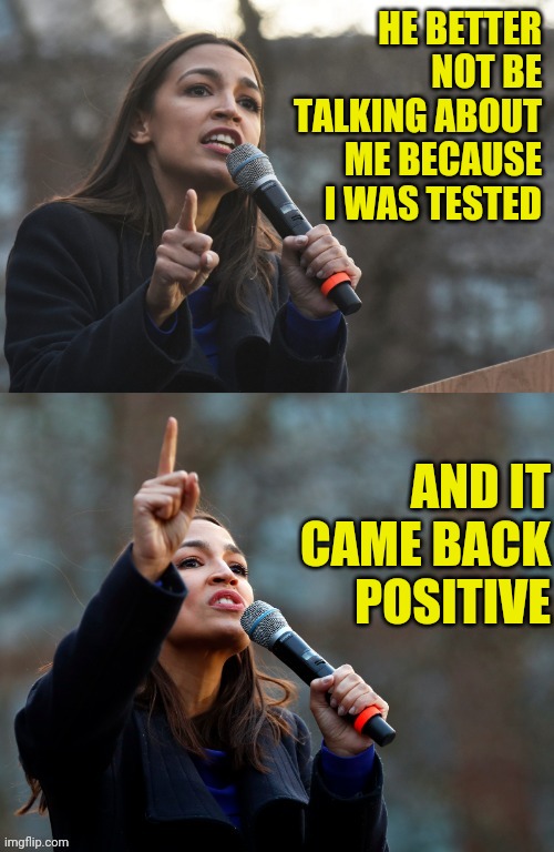 AOC Says Something Stupid | HE BETTER NOT BE TALKING ABOUT ME BECAUSE I WAS TESTED AND IT CAME BACK POSITIVE | image tagged in aoc says something stupid | made w/ Imgflip meme maker