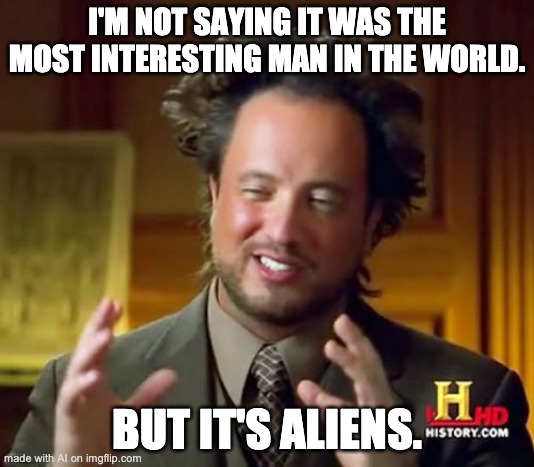 AI hilarity | I'M NOT SAYING IT WAS THE MOST INTERESTING MAN IN THE WORLD. BUT IT'S ALIENS. | image tagged in memes,ancient aliens | made w/ Imgflip meme maker