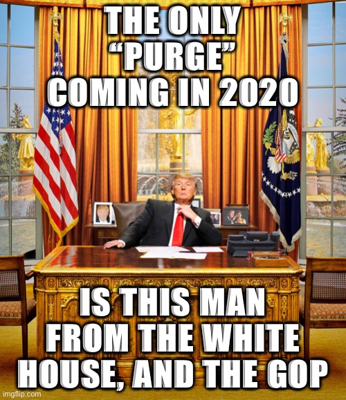 lol. Where will the GOP go after Trump? | THE ONLY “PURGE” COMING IN 2020; IS THIS MAN FROM THE WHITE HOUSE, AND THE GOP | image tagged in trump to gop,gop,2020 elections | made w/ Imgflip meme maker