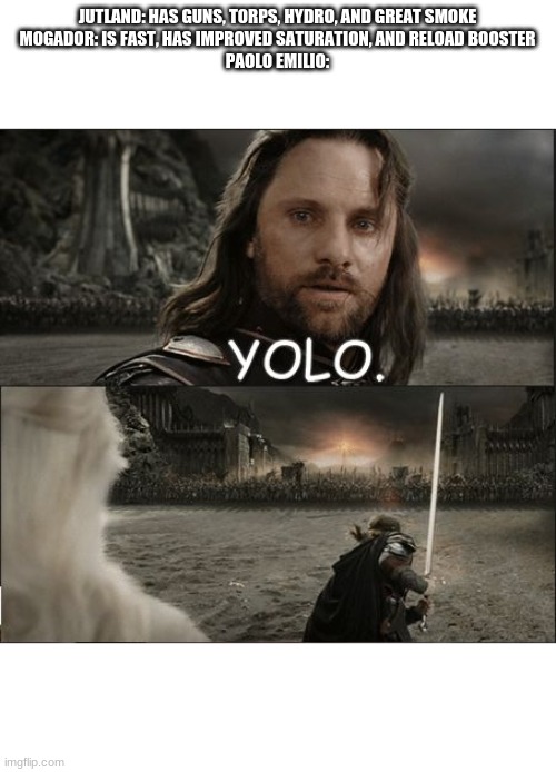 Yolo Emilio in a nutshell | JUTLAND: HAS GUNS, TORPS, HYDRO, AND GREAT SMOKE
MOGADOR: IS FAST, HAS IMPROVED SATURATION, AND RELOAD BOOSTER
PAOLO EMILIO: | image tagged in aragorn goes full yolo | made w/ Imgflip meme maker