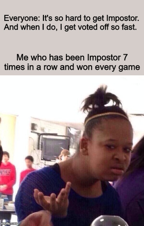 Among Us stuff | Everyone: It's so hard to get Impostor. And when I do, I get voted off so fast. Me who has been Impostor 7 times in a row and won every game | image tagged in memes,black girl wat | made w/ Imgflip meme maker