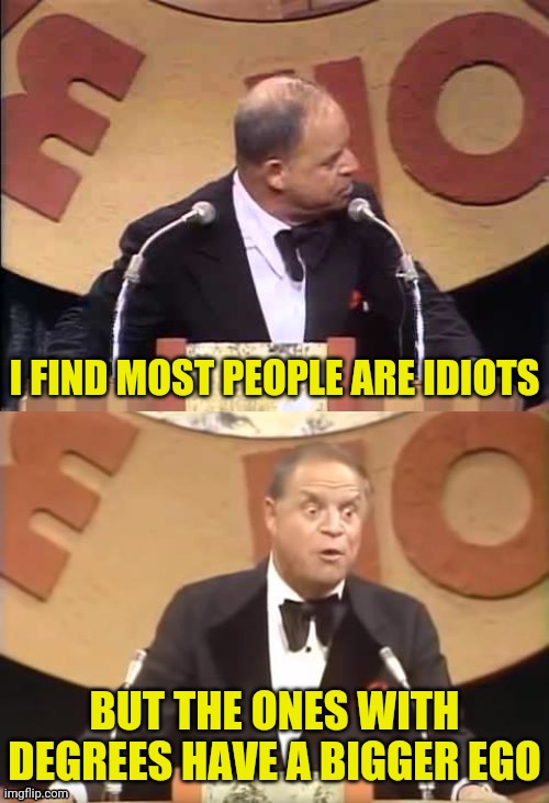 Don Rickles Roast | I FIND MOST PEOPLE ARE IDIOTS BUT THE ONES WITH DEGREES HAVE A BIGGER EGO | image tagged in don rickles roast | made w/ Imgflip meme maker