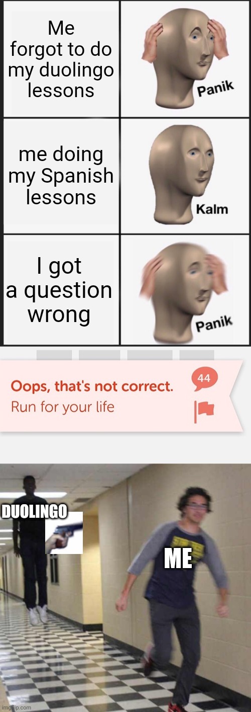 Run from duolingo | Me forgot to do my duolingo lessons; me doing my Spanish lessons; I got a question wrong; DUOLINGO; ME | image tagged in floating boy chasing running boy,memes,panik kalm panik | made w/ Imgflip meme maker