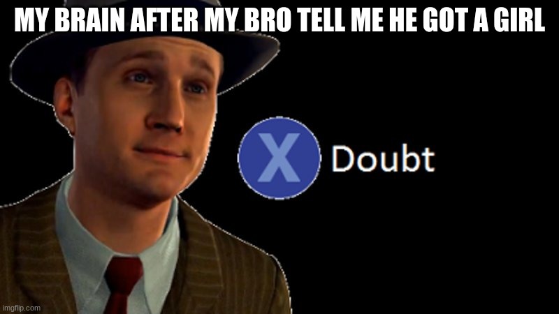 L.A. Noire Press X To Doubt | MY BRAIN AFTER MY BRO TELL ME HE GOT A GIRL | image tagged in l a noire press x to doubt | made w/ Imgflip meme maker