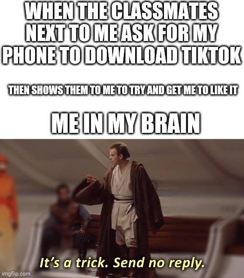 This did actually happen to me when I was 11 on the way back from my 4th grade end of year feild trip on Friday June 1st 2018 | WHEN THE CLASSMATES NEXT TO ME ASK FOR MY PHONE TO DOWNLOAD TIKTOK; THEN SHOWS THEM TO ME TO TRY AND GET ME TO LIKE IT; ME IN MY BRAIN | image tagged in it's a trick send no reply | made w/ Imgflip meme maker