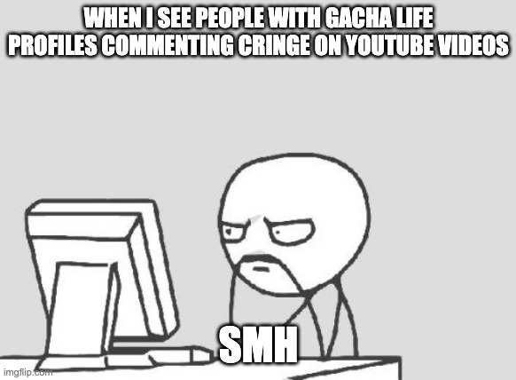 gacha life profile=cringe | WHEN I SEE PEOPLE WITH GACHA LIFE PROFILES COMMENTING CRINGE ON YOUTUBE VIDEOS; SMH | image tagged in memes,computer guy | made w/ Imgflip meme maker