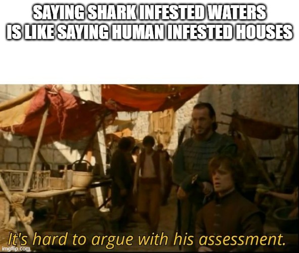 It's hard to argue with his assessment | SAYING SHARK INFESTED WATERS IS LIKE SAYING HUMAN INFESTED HOUSES | image tagged in it's hard to argue with his assessment | made w/ Imgflip meme maker