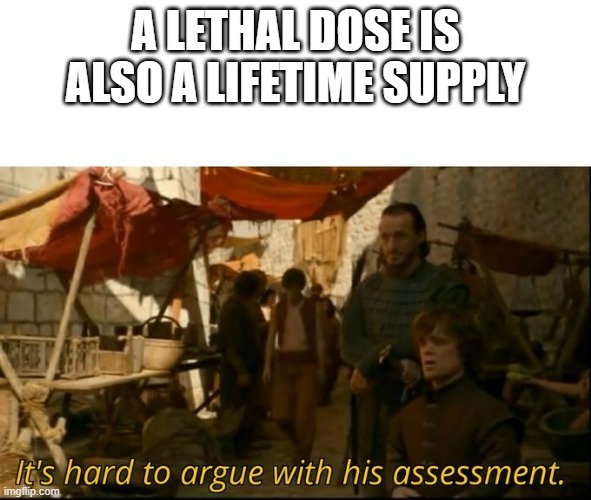 It's hard to argue with his assessment | A LETHAL DOSE IS ALSO A LIFETIME SUPPLY | image tagged in it's hard to argue with his assessment | made w/ Imgflip meme maker