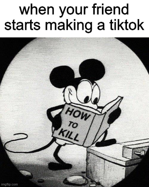 die tiktok | when your friend starts making a tiktok | image tagged in murder mouse | made w/ Imgflip meme maker