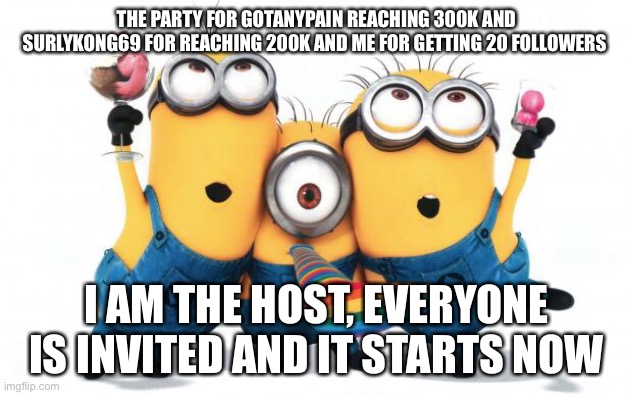 Today we party | THE PARTY FOR GOTANYPAIN REACHING 300K AND SURLYKONG69 FOR REACHING 200K AND ME FOR GETTING 20 FOLLOWERS; I AM THE HOST, EVERYONE IS INVITED AND IT STARTS NOW | image tagged in minion party despicable me | made w/ Imgflip meme maker