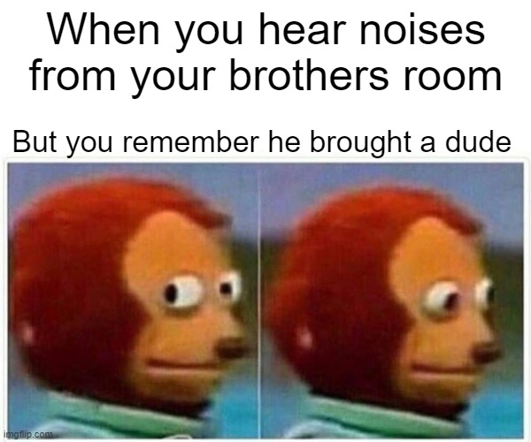 Monkey Puppet | When you hear noises from your brothers room; But you remember he brought a dude | image tagged in memes,monkey puppet | made w/ Imgflip meme maker