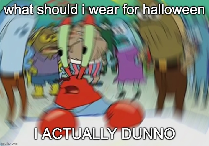 IM CONFUSED AS HECK | what should i wear for halloween; I ACTUALLY DUNNO | image tagged in memes,mr krabs blur meme | made w/ Imgflip meme maker