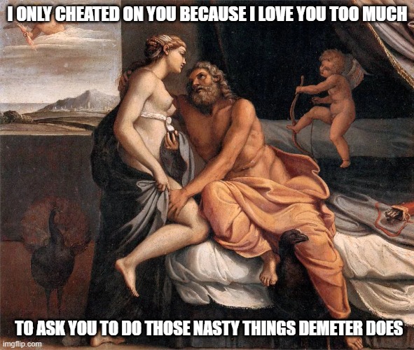 I ONLY CHEATED ON YOU BECAUSE I LOVE YOU TOO MUCH; TO ASK YOU TO DO THOSE NASTY THINGS DEMETER DOES | image tagged in memes | made w/ Imgflip meme maker