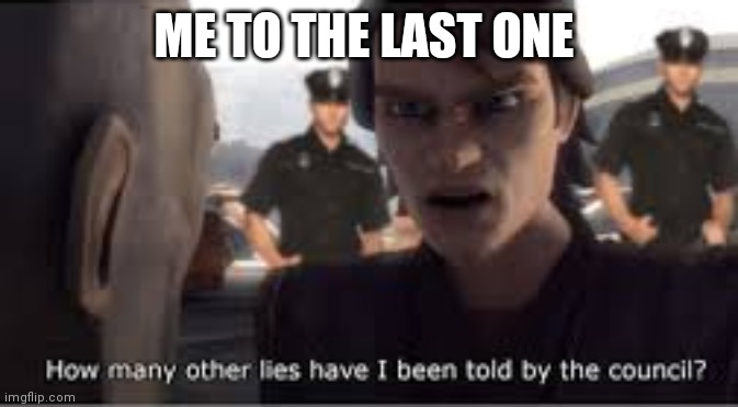 how many lies have I been told by the council | ME TO THE LAST ONE | image tagged in how many lies have i been told by the council | made w/ Imgflip meme maker