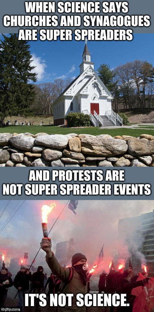 Is anyone else tired of everything being political? | WHEN SCIENCE SAYS CHURCHES AND SYNAGOGUES ARE SUPER SPREADERS; AND PROTESTS ARE NOT SUPER SPREADER EVENTS; IT'S NOT SCIENCE. | image tagged in protest,pretty country church | made w/ Imgflip meme maker