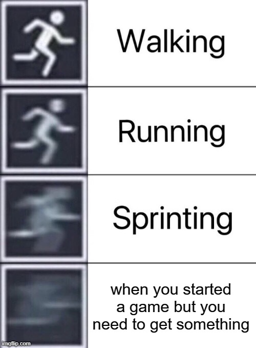 Walking, Running, Sprinting | when you started a game but you need to get something | image tagged in walking running sprinting | made w/ Imgflip meme maker
