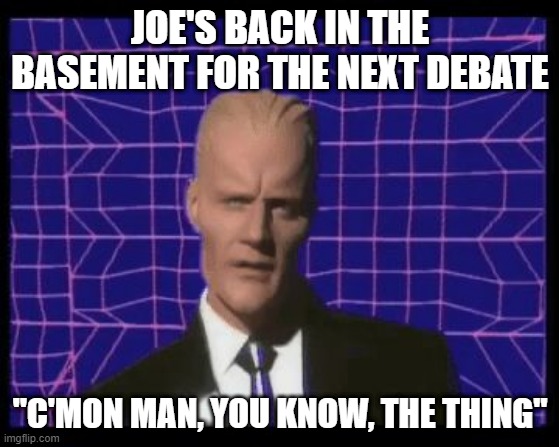2nd debate | JOE'S BACK IN THE BASEMENT FOR THE NEXT DEBATE; "C'MON MAN, YOU KNOW, THE THING" | image tagged in max headroom being max headroom | made w/ Imgflip meme maker