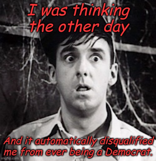 Gomer Pyle  | I was thinking the other day And it automatically disqualified me from ever being a Democrat. | image tagged in gomer pyle | made w/ Imgflip meme maker