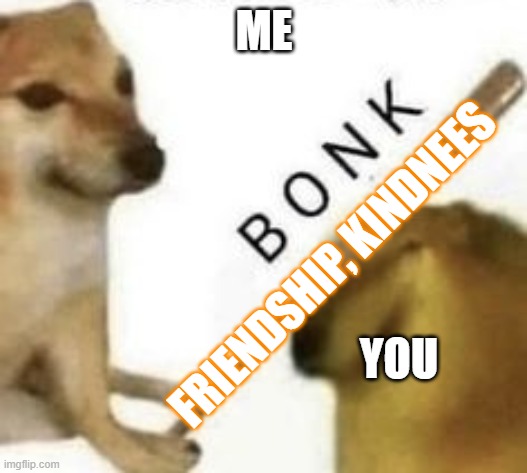 Bonk | ME YOU FRIENDSHIP, KINDNEES | image tagged in bonk | made w/ Imgflip meme maker