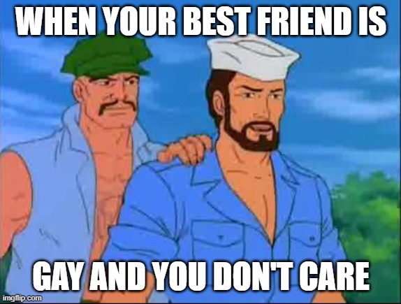 GI Joe | WHEN YOUR BEST FRIEND IS; GAY AND YOU DON'T CARE | image tagged in gi joe | made w/ Imgflip meme maker