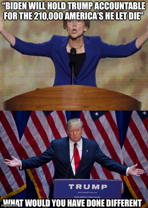 What’s your plan Democrats | “BIDEN WILL HOLD TRUMP ACCOUNTABLE FOR THE 210,000 AMERICA’S HE LET DIE”; WHAT WOULD YOU HAVE DONE DIFFERENT | image tagged in donald trump,elizabeth warren | made w/ Imgflip meme maker