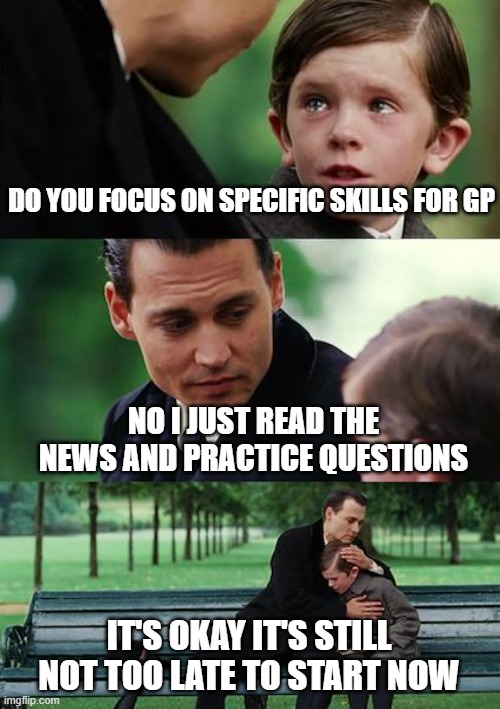 Finding Neverland Meme | DO YOU FOCUS ON SPECIFIC SKILLS FOR GP; NO I JUST READ THE NEWS AND PRACTICE QUESTIONS; IT'S OKAY IT'S STILL NOT TOO LATE TO START NOW | image tagged in memes,finding neverland | made w/ Imgflip meme maker