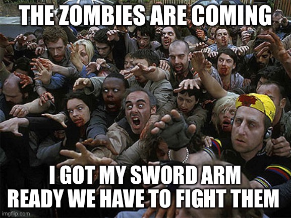 Fight them | THE ZOMBIES ARE COMING; I GOT MY SWORD ARM READY WE HAVE TO FIGHT THEM | image tagged in zombies approaching | made w/ Imgflip meme maker