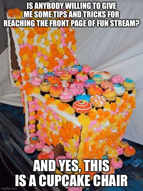Cupcake Chair | IS ANYBODY WILLING TO GIVE ME SOME TIPS AND TRICKS FOR REACHING THE FRONT PAGE OF FUN STREAM? AND YES, THIS IS A CUPCAKE CHAIR | image tagged in cupcake chair,upvote if you agree,fun stream,tips,tricks | made w/ Imgflip meme maker