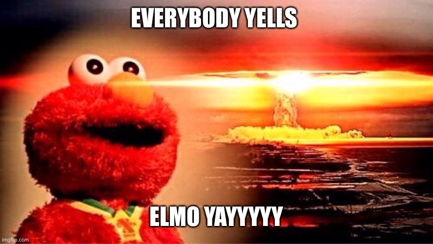 elmo nuclear explosion | EVERYBODY YELLS; ELMO YAYYYYY | image tagged in elmo nuclear explosion | made w/ Imgflip meme maker
