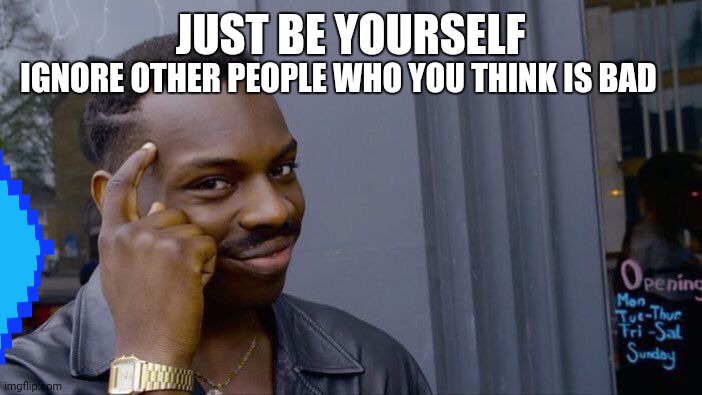Motivation | IGNORE OTHER PEOPLE WHO YOU THINK IS BAD; JUST BE YOURSELF | image tagged in motivation | made w/ Imgflip meme maker