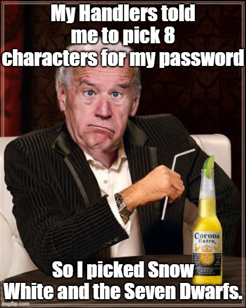 Joe sure can Pick Em. | My Handlers told me to pick 8 characters for my password; So I picked Snow White and the Seven Dwarfs. | image tagged in the most confused man in the world joe biden,snow white,creepy joe biden | made w/ Imgflip meme maker