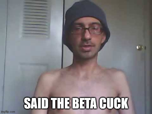 Shirtless Geek | SAID THE BETA CUCK | image tagged in shirtless geek | made w/ Imgflip meme maker