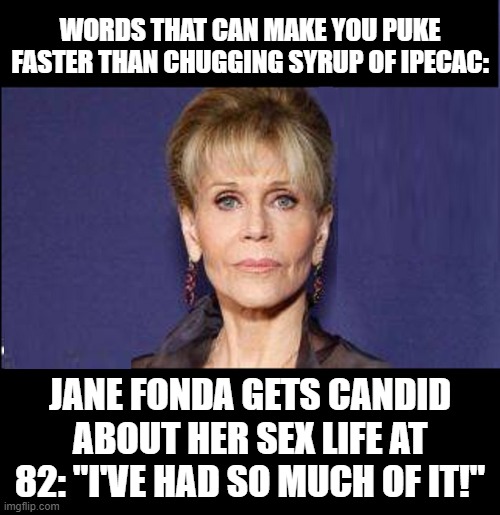 Ever WANT to projectile vomit? | WORDS THAT CAN MAKE YOU PUKE FASTER THAN CHUGGING SYRUP OF IPECAC:; JANE FONDA GETS CANDID ABOUT HER SEX LIFE AT 82: "I'VE HAD SO MUCH OF IT!" | image tagged in funny,funny memes,memes,mxm,the truth | made w/ Imgflip meme maker