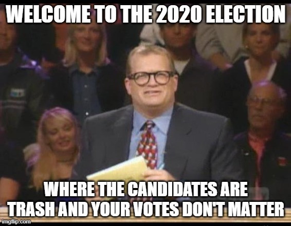 2020 Election | WELCOME TO THE 2020 ELECTION; WHERE THE CANDIDATES ARE TRASH AND YOUR VOTES DON'T MATTER | image tagged in whose line is it anyway | made w/ Imgflip meme maker
