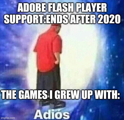 sadd | ADOBE FLASH PLAYER SUPPORT:ENDS AFTER 2020; THE GAMES I GREW UP WITH: | image tagged in adios,adobe flash player,oof,sadd | made w/ Imgflip meme maker